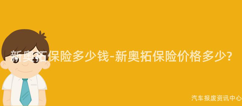 新奥拓保险多少钱-新奥拓保险价格多少?