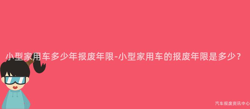 小型家用车多少年报废年限-小型家用车的报废年限是多少？