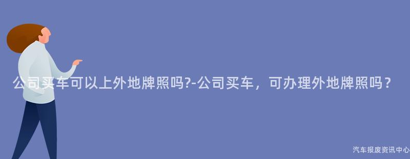 公司买车可以上外地牌照吗?-公司买车，可办理外地牌照吗？