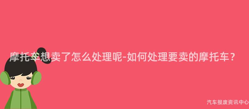 摩托车想卖了怎么处理呢-如何处理要卖的摩托车？