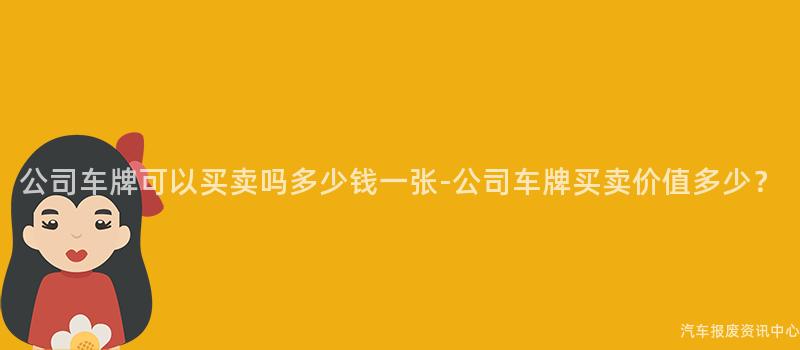 公司车牌可以买卖吗多少钱一张-公司车牌买卖价值多少？