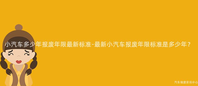 小汽车多少年报废年限最新标准-最新小汽车报废年限标准是多少年？