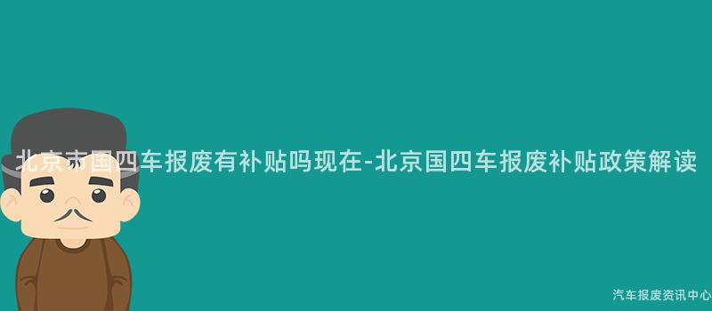 北京市国四车报废有补贴吗现在-北京国四车报废补贴政策解读