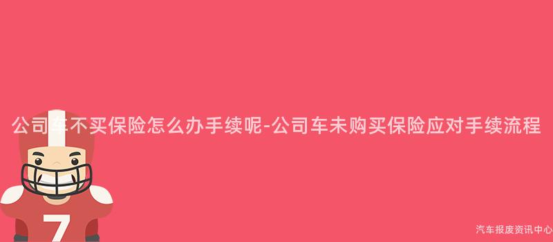 公司车不买保险怎么办手续呢-公司车未购买保险应对手续流程