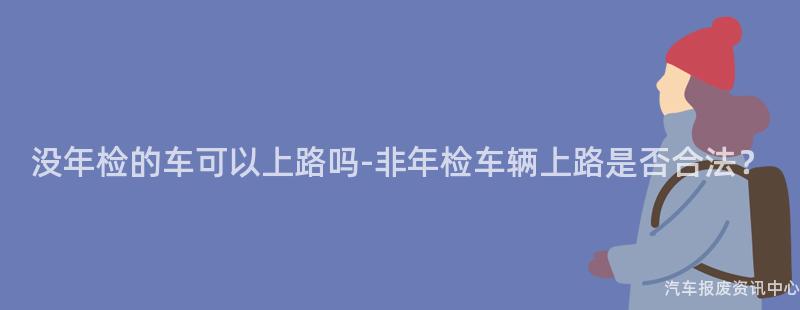没年检的车可以上路吗-非年检车辆上路是否合法？