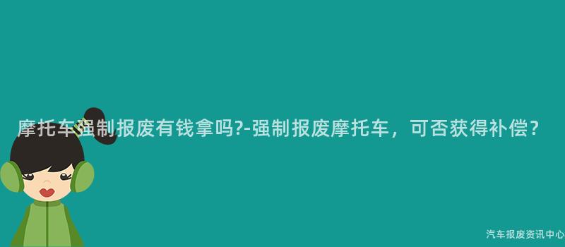 摩托车强制报废有钱拿吗?-强制报废摩托车，可否获得补偿？