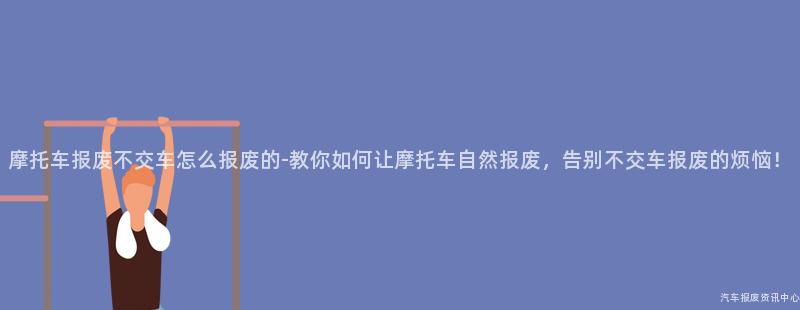 摩托车报废不交车怎么报废的-教你如何让摩托车自然报废，告别不交车报废的烦恼！