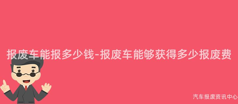 报废车能报多少钱-报废车能够获得多少报废费