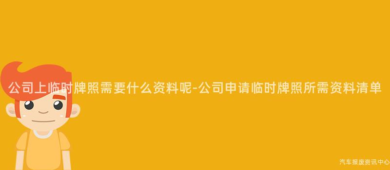 公司上临时牌照需要什么资料呢-公司申请临时牌照所需资料清单