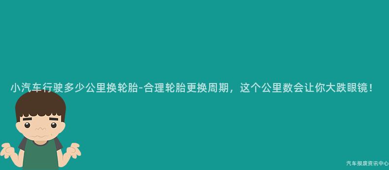 小汽车行驶多少公里换轮胎-合理轮胎更换周期，这个公里数会让你大跌眼镜！