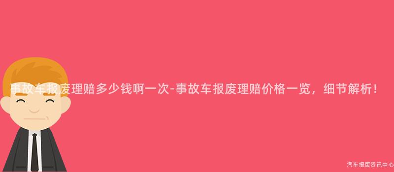 事故车报废理赔多少钱啊一次-事故车报废理赔价格一览，细节解析！