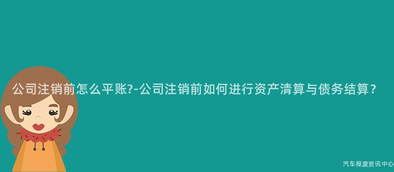 公司注销前怎么平账?-公司注销前如何进行资产清算与债务结算？