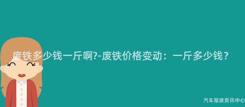 废铁多少钱一斤啊?-废铁价格变动：一斤多少钱？