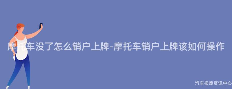 摩托车没了怎么销户上牌-摩托车销户上牌该如何操作