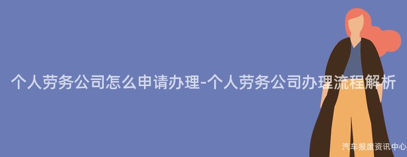 个人劳务公司怎么申请办理-个人劳务公司办理流程解析