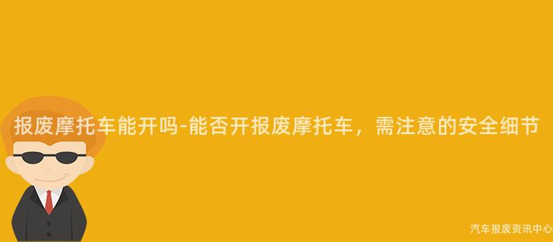 报废摩托车能开吗-能否开报废摩托车，需注意的安全细节