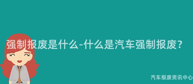 强制报废是什么-什么是汽车强制报废？