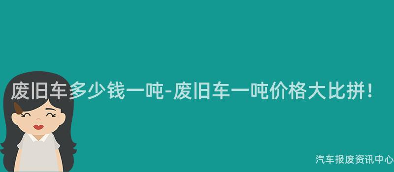 废旧车多少钱一吨-废旧车一吨价格大比拼！