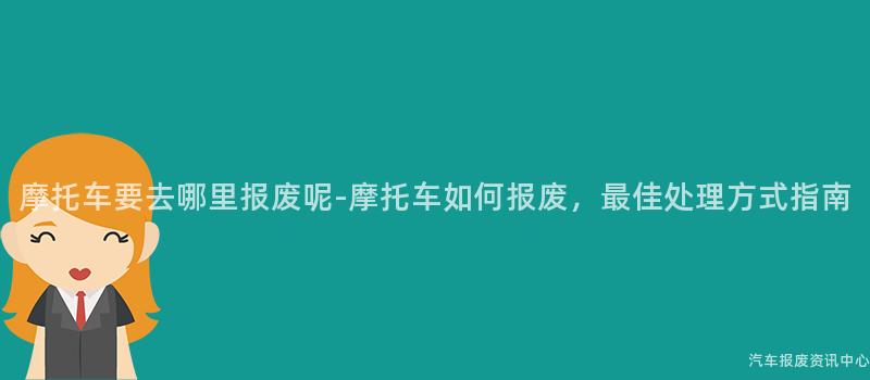 摩托车要去哪里报废呢-摩托车如何报废，最佳处理方式指南
