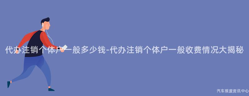 代办注销个体户一般多少钱-代办注销个体户一般收费情况大揭秘