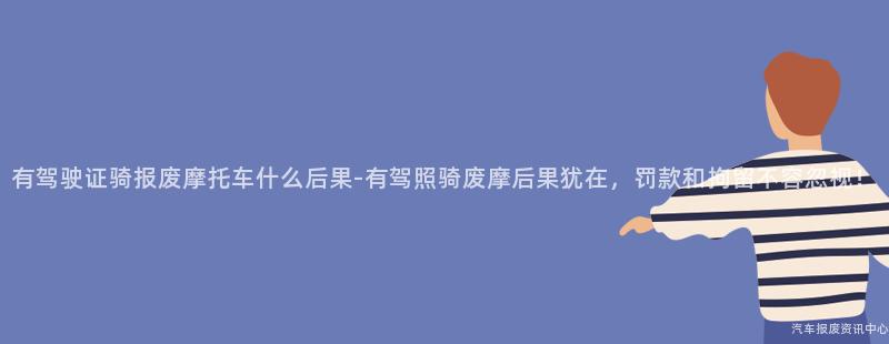 有驾驶证骑报废摩托车什么后果-有驾照骑废摩后果犹在，罚款和拘留不容忽视！