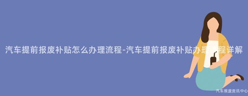 汽车提前报废补贴怎么办理流程-汽车提前报废补贴办理流程详解