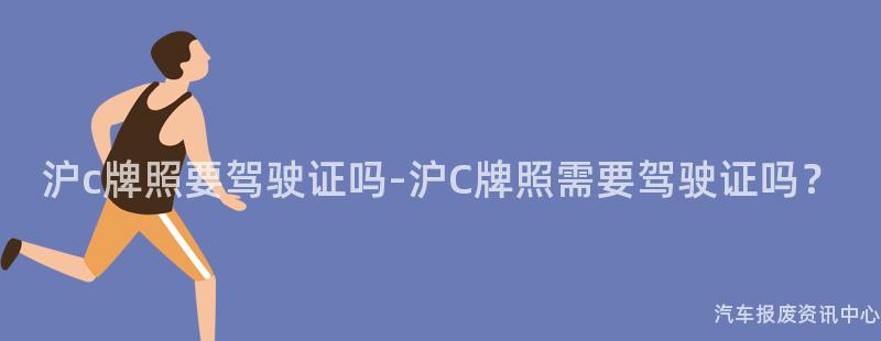 沪c牌照要驾驶证吗-沪C牌照需要驾驶证吗？