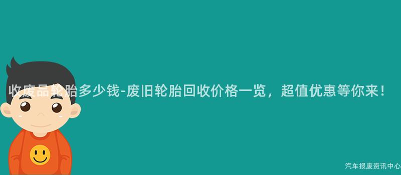 收废品轮胎多少钱-废旧轮胎回收价格一览，超值优惠等你来！