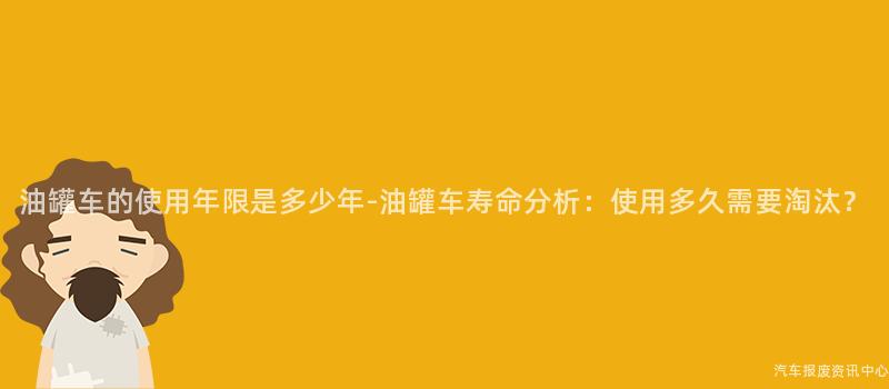 油罐车的使用年限是多少年-油罐车寿命分析：使用多久需要淘汰？