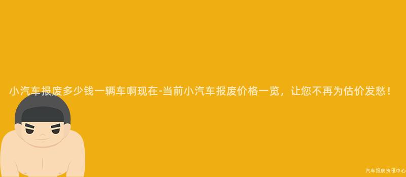 小汽车报废多少钱一辆车啊现在-当前小汽车报废价格一览，让您不再为估价发愁！