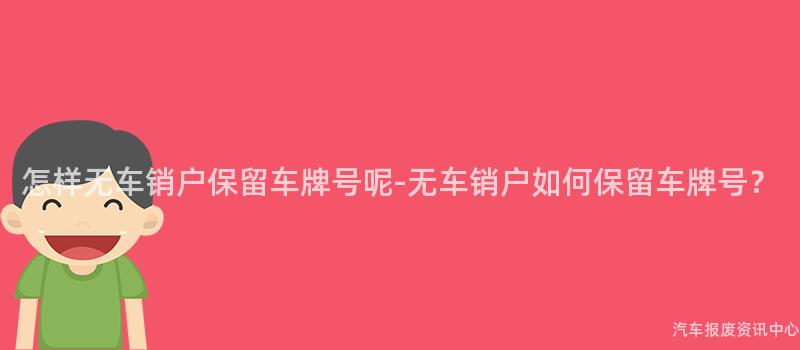 怎样无车销户保留车牌号呢-无车销户如何保留车牌号？