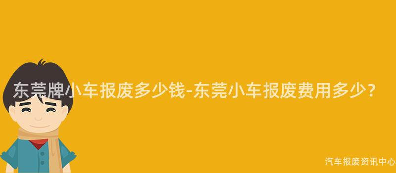 东莞牌小车报废多少钱-东莞小车报废费用多少？