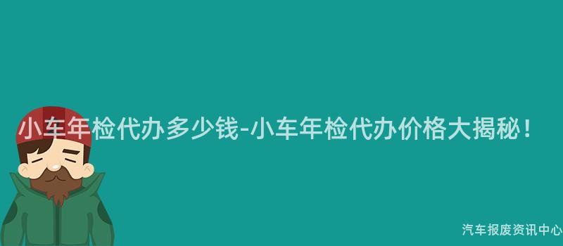 小车年检代办多少钱-小车年检代办价格大揭秘！