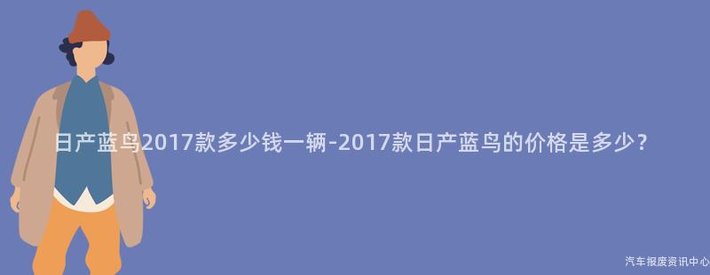 日产蓝鸟2017款多少钱一辆-2017款日产蓝鸟的价格是多少？