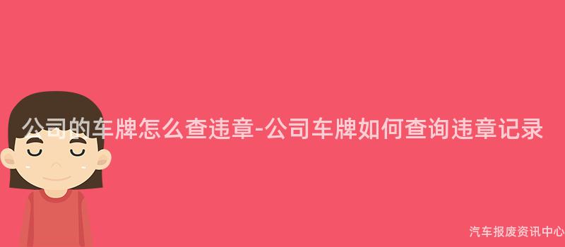 公司的车牌怎么查违章-公司车牌如何查询违章记录