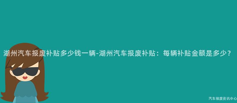 湖州汽车报废补贴多少钱一辆-湖州汽车报废补贴：每辆补贴金额是多少？