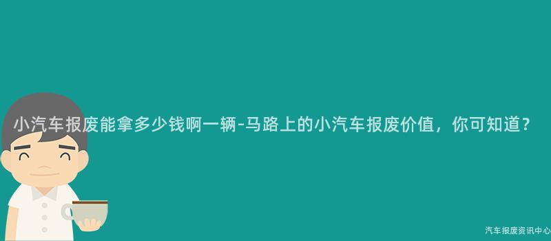 小汽车报废能拿多少钱啊一辆-马路上的小汽车报废价值，你可知道？