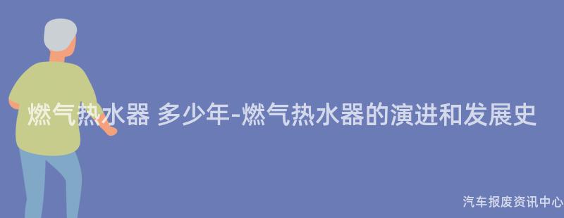 燃气热水器 多少年-燃气热水器的演进和发展史