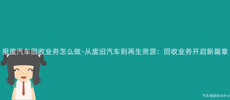 报废汽车回收业务怎么做-从废旧汽车到再生资源：回收业务开启新篇章