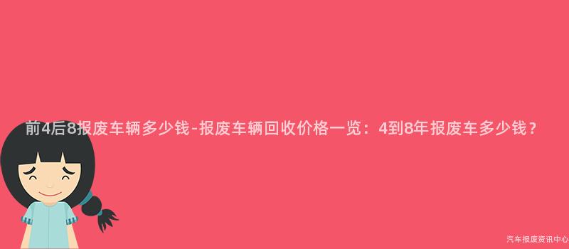 前4后8报废车辆多少钱-报废车辆回收价格一览：4到8年报废车多少钱？