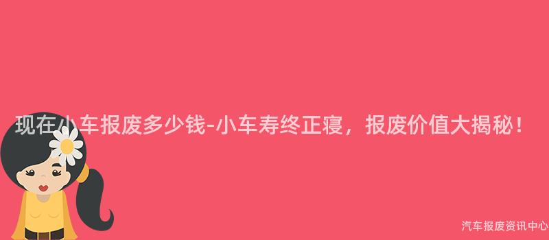 现在小车报废多少钱-小车寿终正寝，报废价值大揭秘！