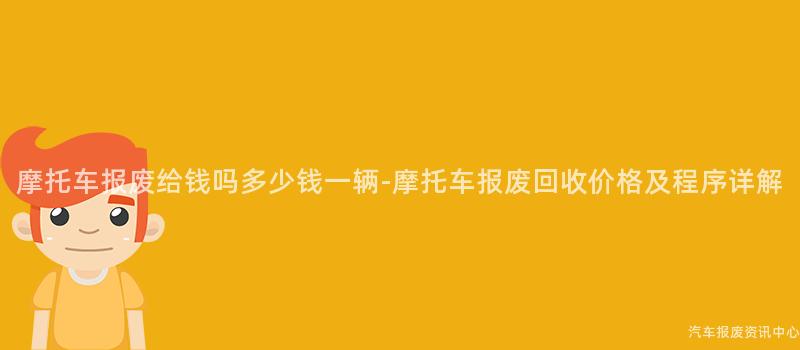 摩托车报废给钱吗多少钱一辆-摩托车报废回收价格及程序详解