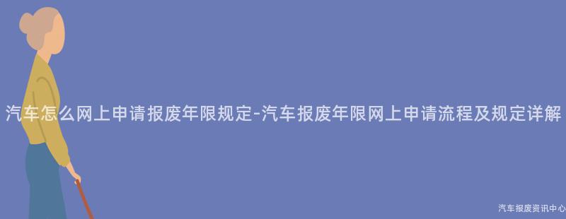汽车怎么网上申请报废年限规定-汽车报废年限网上申请流程及规定详解