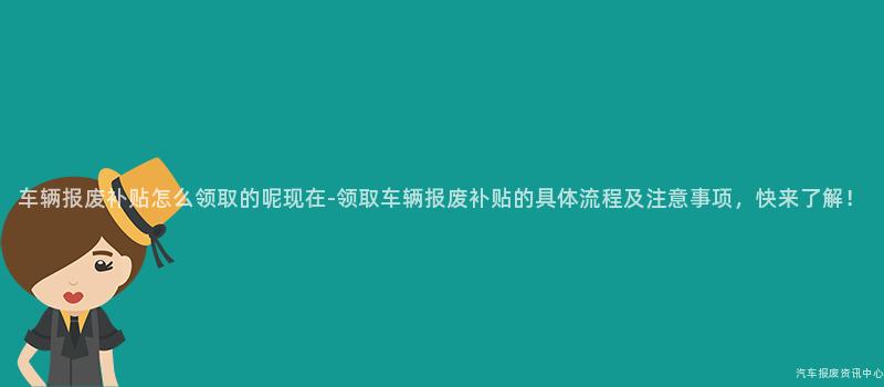车辆报废补贴怎么领取的呢现在-领取车辆报废补贴的具体流程及注意事项，快来了解！