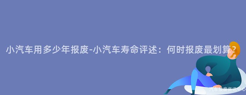小汽车用多少年报废-小汽车寿命评述：何时报废最划算？