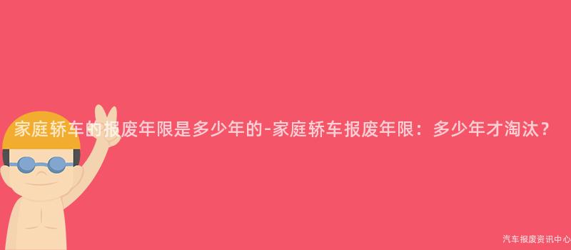 家庭轿车的报废年限是多少年的-家庭轿车报废年限：多少年才淘汰？