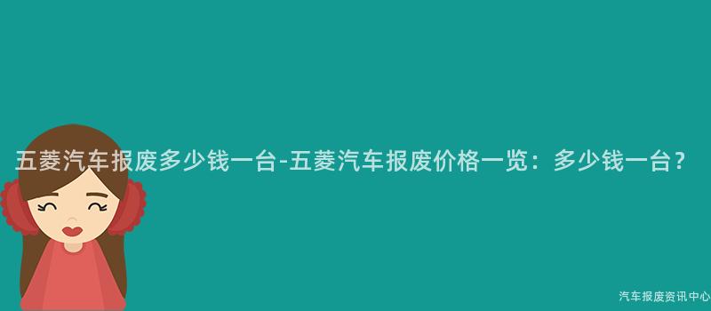 五菱汽车报废多少钱一台-五菱汽车报废价格一览：多少钱一台？