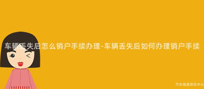 车辆丢失后怎么销户手续办理-车辆丢失后如何办理销户手续