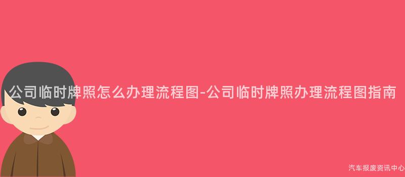 公司临时牌照怎么办理流程图-公司临时牌照办理流程图指南