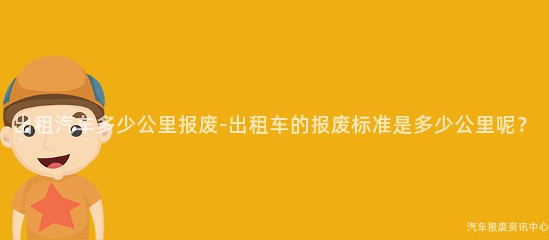 出租汽车多少公里报废-出租车的报废标准是多少公里呢？